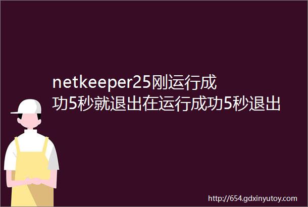 netkeeper25刚运行成功5秒就退出在运行成功5秒退出如